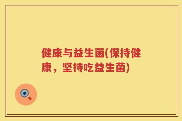 健康与益生菌(保持健康，坚持吃益生菌)