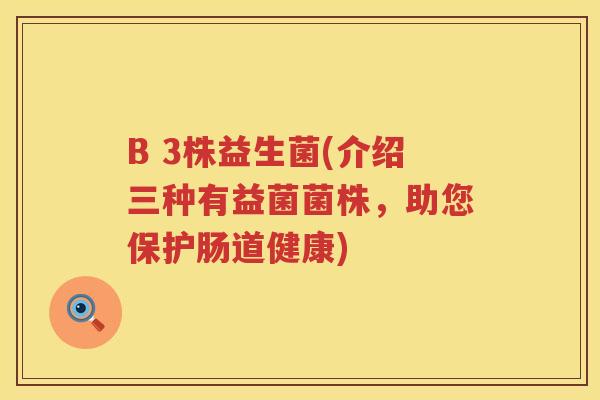 B 3株益生菌(介绍三种有益菌菌株，助您保护肠道健康)