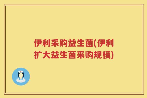 伊利采购益生菌(伊利扩大益生菌采购规模)