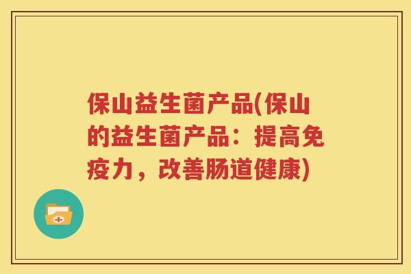 保山益生菌产品(保山的益生菌产品：提高免疫力，改善肠道健康)