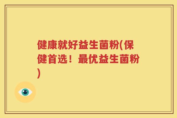 健康就好益生菌粉(保健首选！最优益生菌粉)