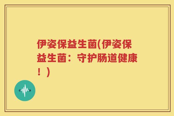 伊姿保益生菌(伊姿保益生菌：守护肠道健康！)