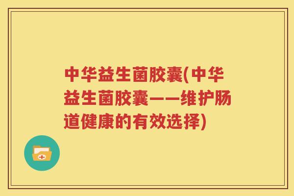 中华益生菌胶囊(中华益生菌胶囊——维护肠道健康的有效选择)
