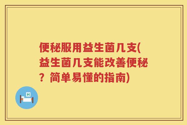 便秘服用益生菌几支(益生菌几支能改善便秘？简单易懂的指南)