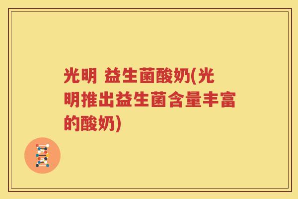光明 益生菌酸奶(光明推出益生菌含量丰富的酸奶)