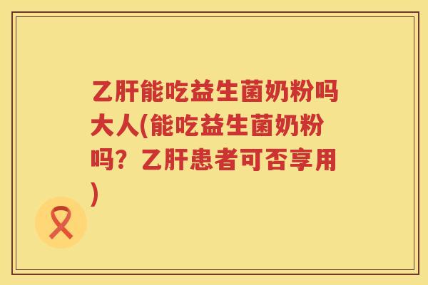 乙肝能吃益生菌奶粉吗大人(能吃益生菌奶粉吗？乙肝患者可否享用)