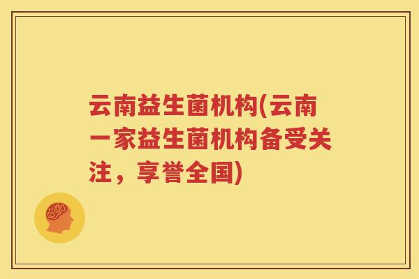 云南益生菌机构(云南一家益生菌机构备受关注，享誉全国)