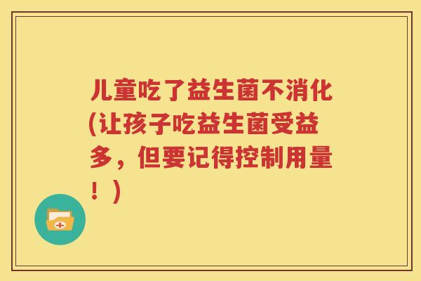 儿童吃了益生菌不消化(让孩子吃益生菌受益多，但要记得控制用量！)