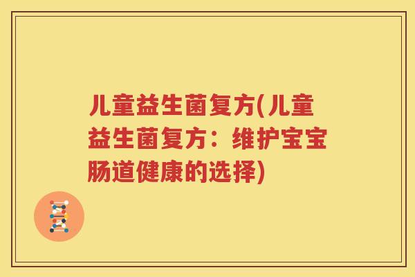 儿童益生菌复方(儿童益生菌复方：维护宝宝肠道健康的选择)