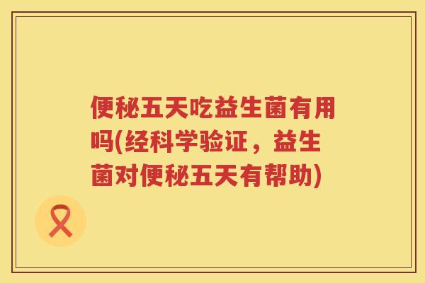 便秘五天吃益生菌有用吗(经科学验证，益生菌对便秘五天有帮助)