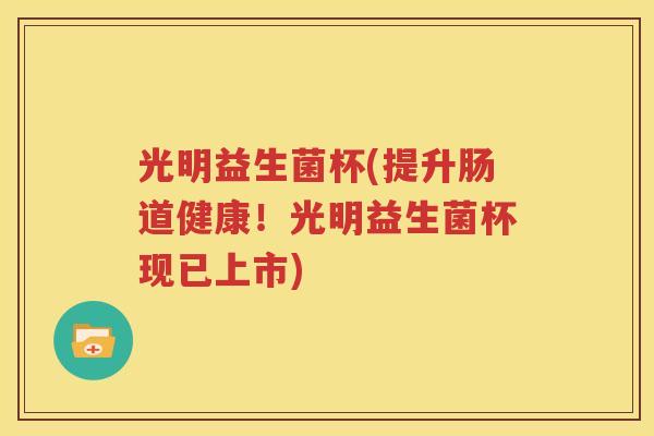 光明益生菌杯(提升肠道健康！光明益生菌杯现已上市)