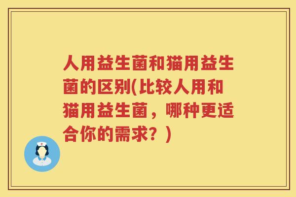 人用益生菌和猫用益生菌的区别(比较人用和猫用益生菌，哪种更适合你的需求？)