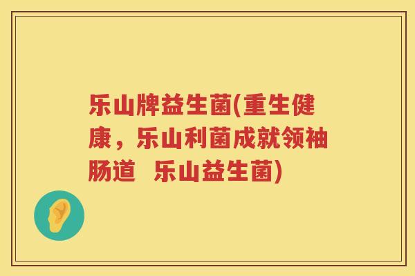 乐山牌益生菌(重生健康，乐山利菌成就领袖肠道  乐山益生菌)