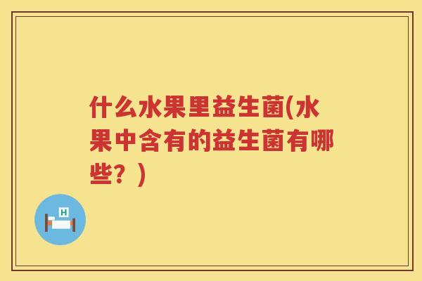 什么水果里益生菌(水果中含有的益生菌有哪些？)