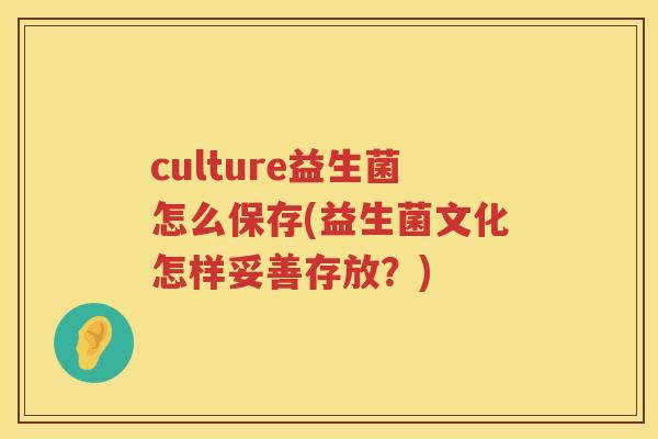 culture益生菌怎么保存(益生菌文化怎样妥善存放？)