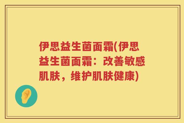 伊思益生菌面霜(伊思益生菌面霜：改善敏感肌肤，维护肌肤健康)
