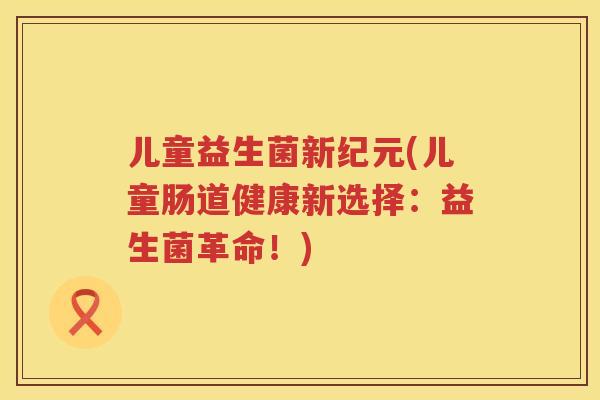 儿童益生菌新纪元(儿童肠道健康新选择：益生菌革命！)