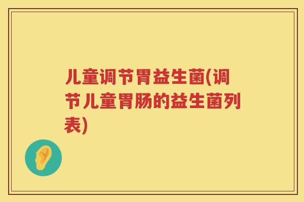 儿童调节胃益生菌(调节儿童胃肠的益生菌列表)
