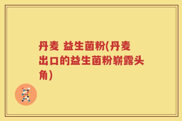 丹麦 益生菌粉(丹麦出口的益生菌粉崭露头角)