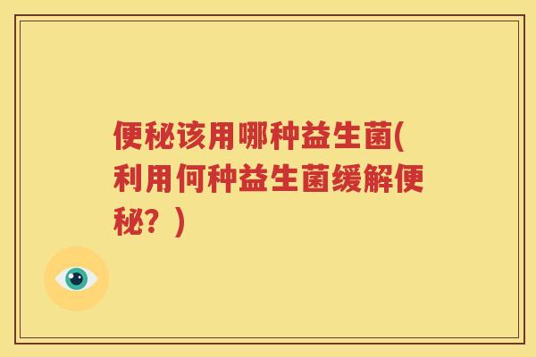 便秘该用哪种益生菌(利用何种益生菌缓解便秘？)