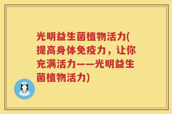 光明益生菌植物活力(提高身体免疫力，让你充满活力——光明益生菌植物活力)
