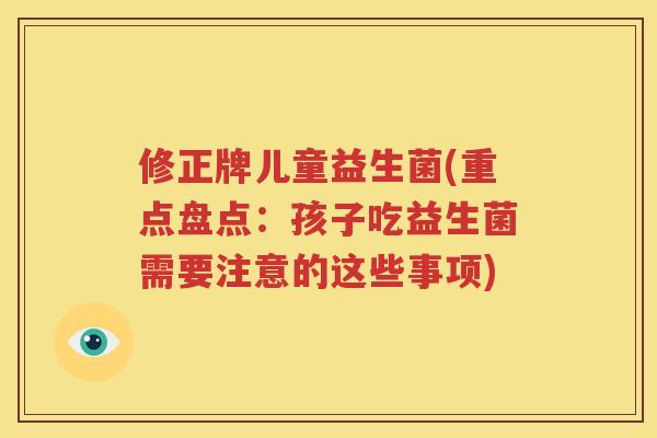 修正牌儿童益生菌(重点盘点：孩子吃益生菌需要注意的这些事项)