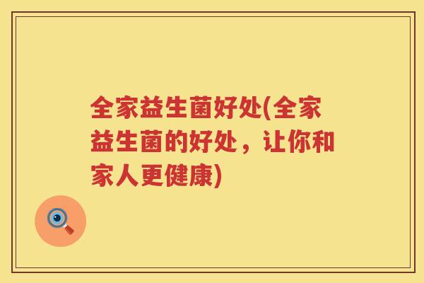 全家益生菌好处(全家益生菌的好处，让你和家人更健康)