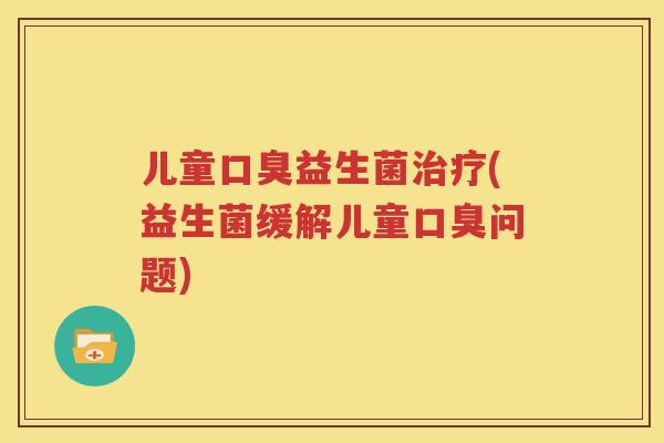 儿童口臭益生菌治疗(益生菌缓解儿童口臭问题)