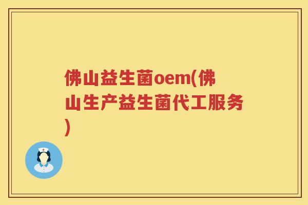 佛山益生菌oem(佛山生产益生菌代工服务)
