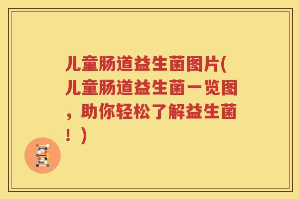 儿童肠道益生菌图片(儿童肠道益生菌一览图，助你轻松了解益生菌！)