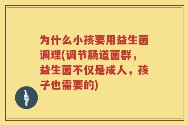 为什么小孩要用益生菌调理(调节肠道菌群，益生菌不仅是成人，孩子也需要的)
