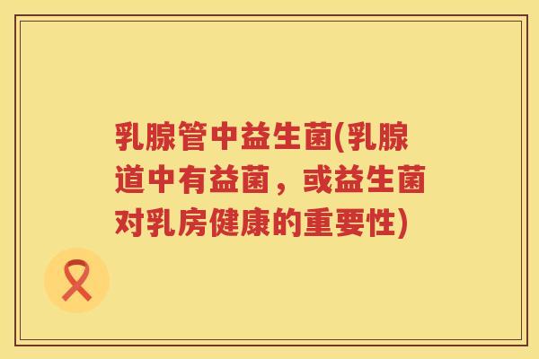 乳腺管中益生菌(乳腺道中有益菌，或益生菌对乳房健康的重要性)