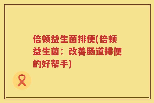 倍顿益生菌排便(倍顿益生菌：改善肠道排便的好帮手)