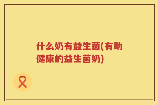 什么奶有益生菌(有助健康的益生菌奶)
