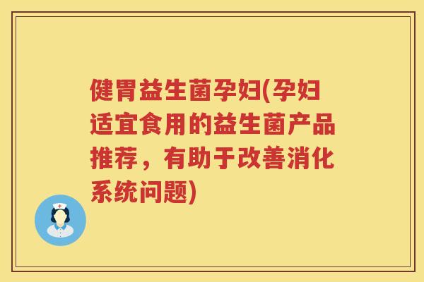 健胃益生菌孕妇(孕妇适宜食用的益生菌产品推荐，有助于改善消化系统问题)
