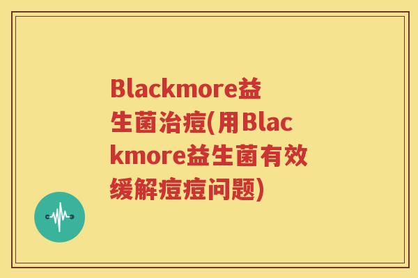Blackmore益生菌治痘(用Blackmore益生菌有效缓解痘痘问题)