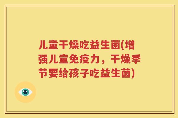 儿童干燥吃益生菌(增强儿童免疫力，干燥季节要给孩子吃益生菌)