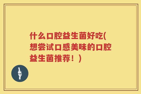 什么口腔益生菌好吃(想尝试口感美味的口腔益生菌推荐！)
