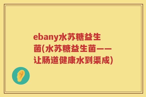 ebany水苏糖益生菌(水苏糖益生菌——让肠道健康水到渠成)