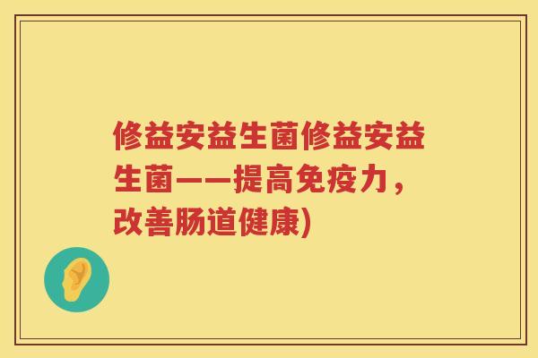修益安益生菌修益安益生菌——提高免疫力，改善肠道健康)