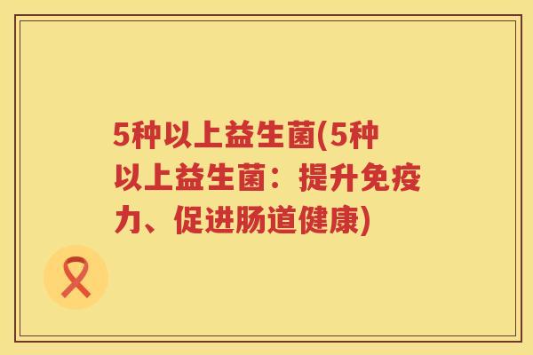 5种以上益生菌(5种以上益生菌：提升免疫力、促进肠道健康)