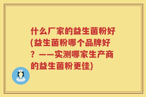什么厂家的益生菌粉好(益生菌粉哪个品牌好？——实测哪家生产商的益生菌粉更佳)