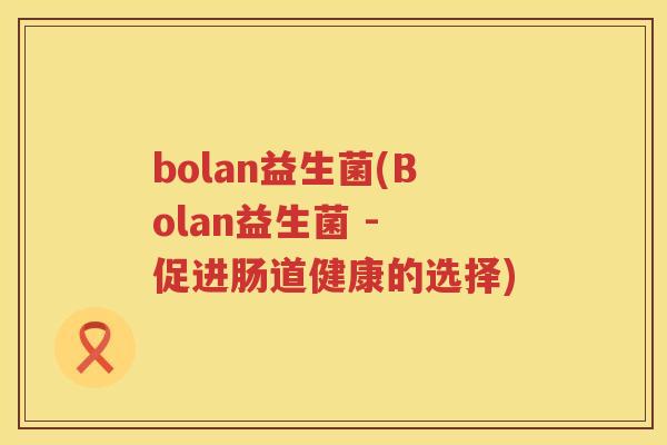 bolan益生菌(Bolan益生菌 - 促进肠道健康的选择)