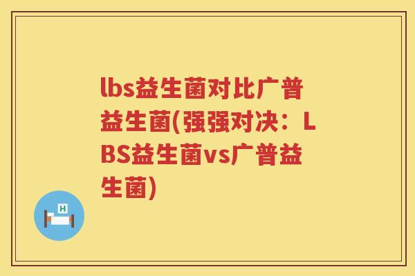lbs益生菌对比广普益生菌(强强对决：LBS益生菌vs广普益生菌)