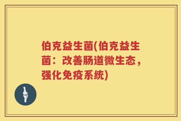 伯克益生菌(伯克益生菌：改善肠道微生态，强化免疫系统)