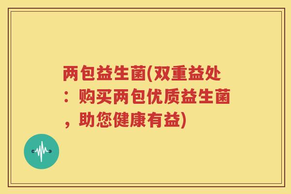 两包益生菌(双重益处：购买两包优质益生菌，助您健康有益)