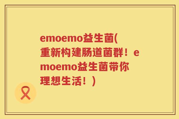 emoemo益生菌(重新构建肠道菌群！emoemo益生菌带你理想生活！)