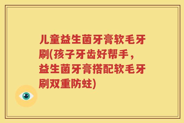 儿童益生菌牙膏软毛牙刷(孩子牙齿好帮手，益生菌牙膏搭配软毛牙刷双重防蛀)