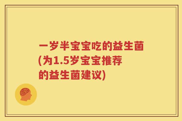 一岁半宝宝吃的益生菌(为1.5岁宝宝推荐的益生菌建议)