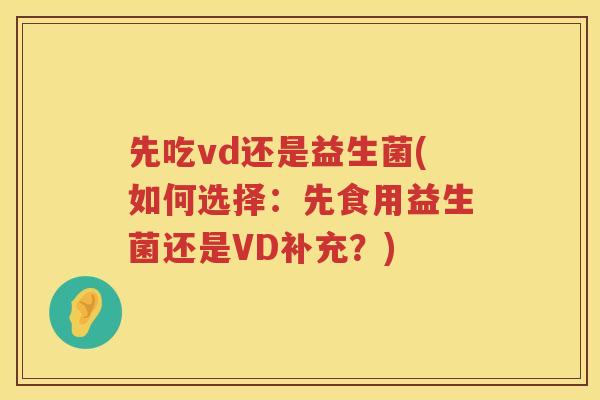先吃vd还是益生菌(如何选择：先食用益生菌还是VD补充？)